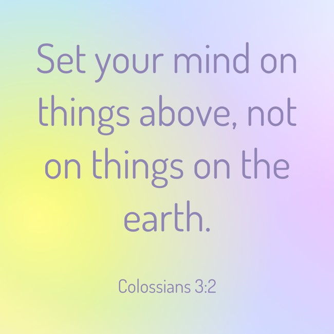 Set your mind on things above, not on things on the earth. - Colossians 3:2