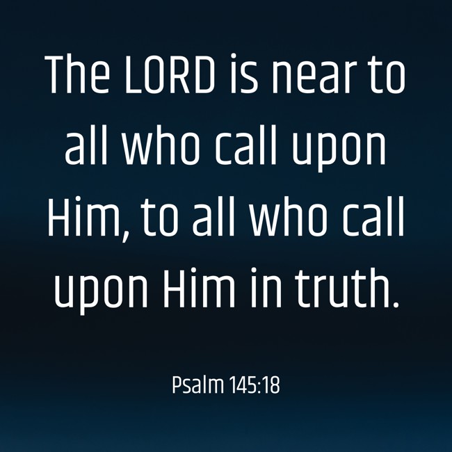 The LORD is near to all who call upon Him, to all who call upon Him in truth. - Psalm 145:18