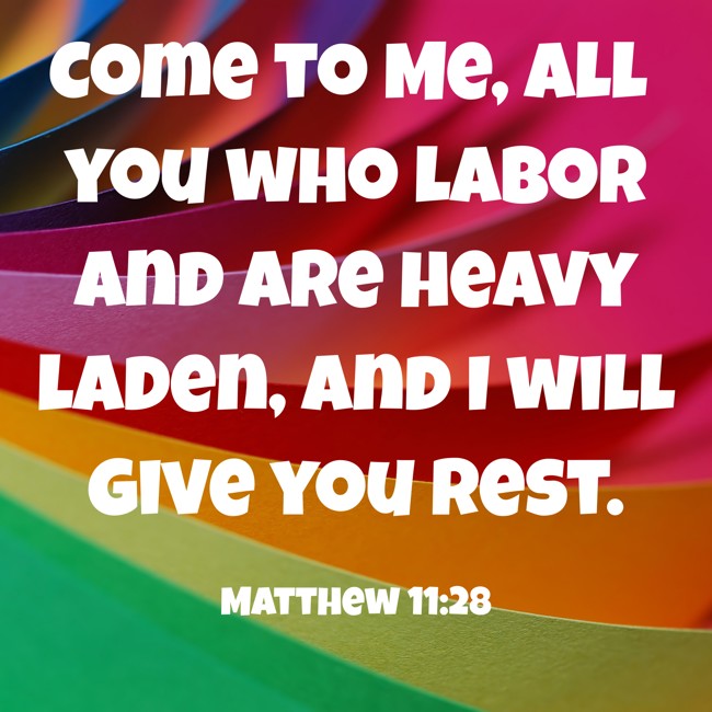 Come to Me, all you who labor and are heavy laden, and I will give you rest. - Matthew 11:28
