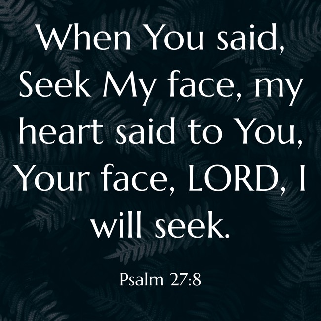 When You said, Seek My face, my heart said to You, Your face, LORD, I will seek. - Psalm 27:8