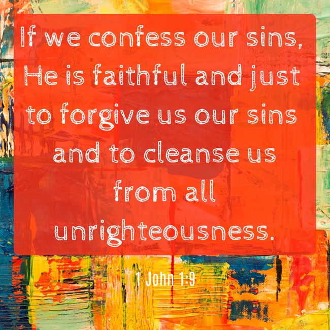 If we confess our sins, He is faithful and just to forgive us our sins and to cleanse us from all unrighteousness. - 1 John 1:9