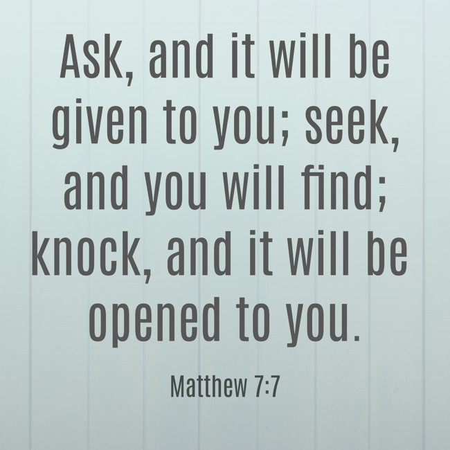 Ask, and it will be given to you; seek, and you will find; knock, and it will be opened to you. - Matthew 7:7