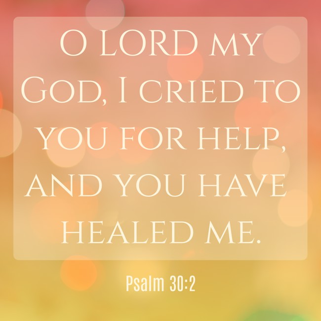  O LORD my God, I cried to you for help, and you have healed me.   - Psalm 30:2 