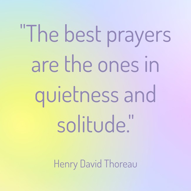 The best prayers are the ones in quietness and solitude. - Henry David Thoreau