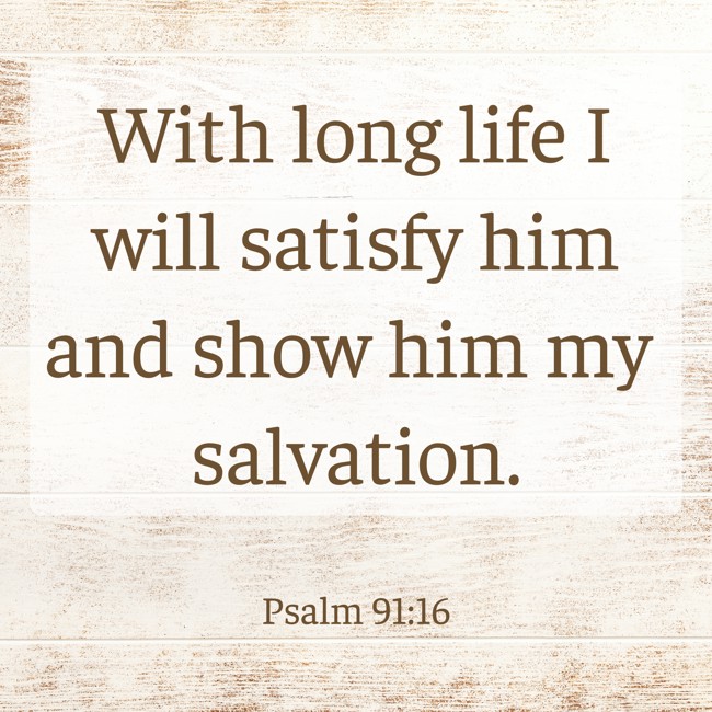  With long life I will satisfy him and show him my salvation.   - Psalm 91:16 