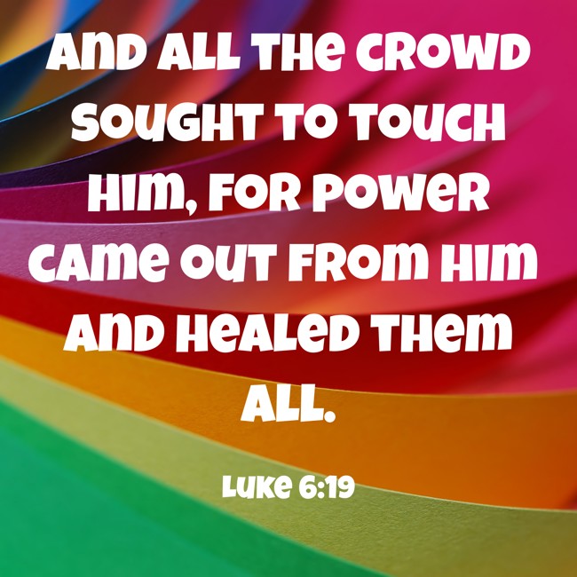  And all the crowd sought to touch him, for power came out from him and healed them all.   - Luke 6:19 