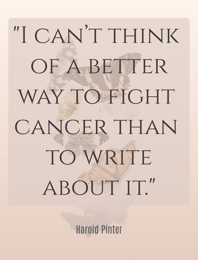  I can’t think of a better way to fight cancer than to write about it.   - Harold Pinter 