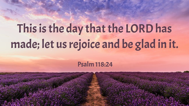 This is the day that the LORD has made; let us rejoice and be glad in it.   - Psalm 118:24 