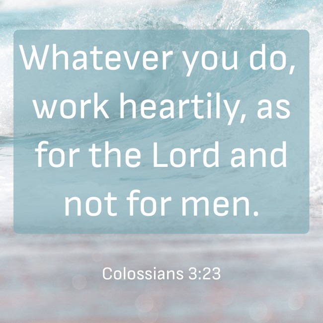  Whatever you do, work heartily, as for the Lord and not for men.   - Colossians 3:23 