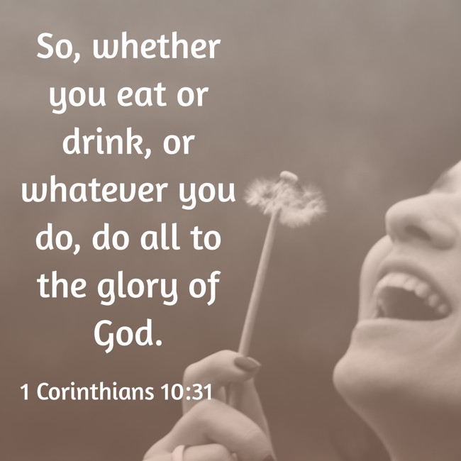  So, whether you eat or drink, or whatever you do, do all to the glory of God.   - 1 Corinthians 10:31 