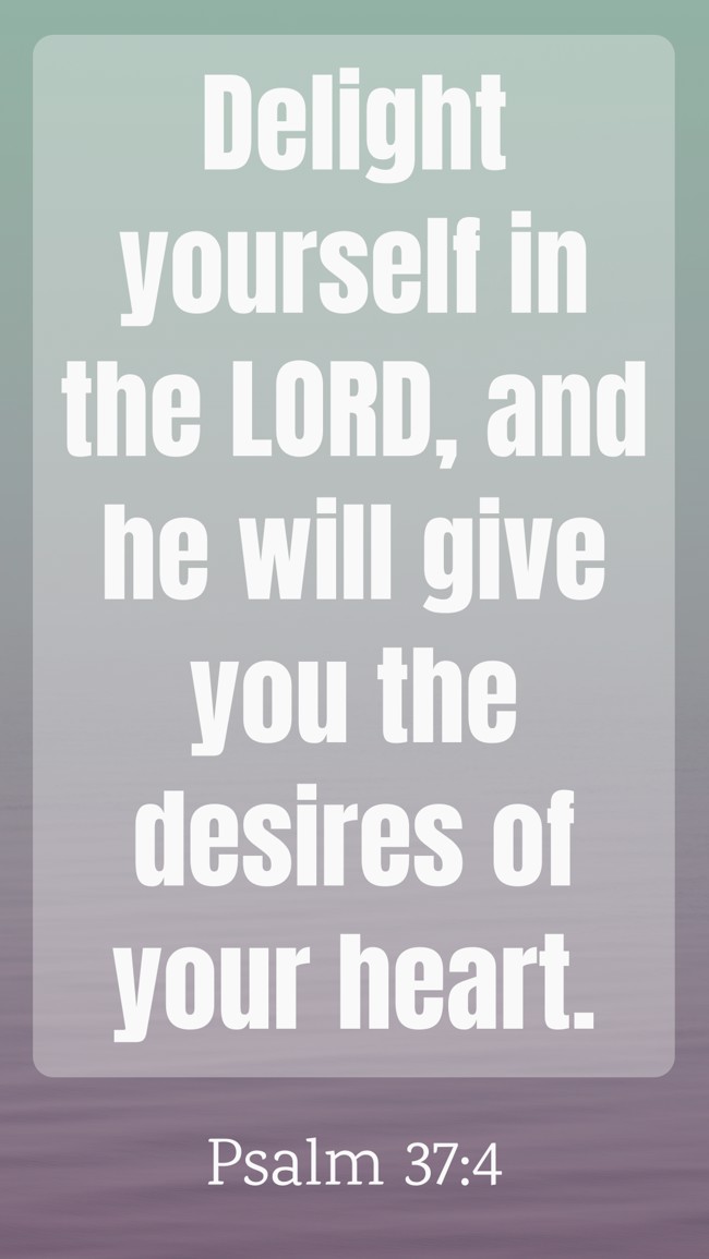  Delight yourself in the LORD, and he will give you the desires of your heart.   - Psalm 37:4 
