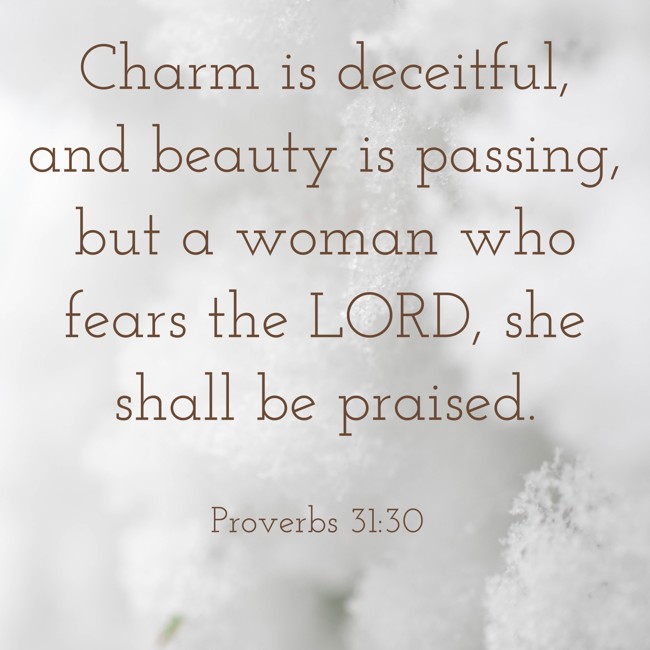  Charm is deceitful, and beauty is passing, but a woman who fears the LORD, she shall be praised.   - Proverbs 31:30 