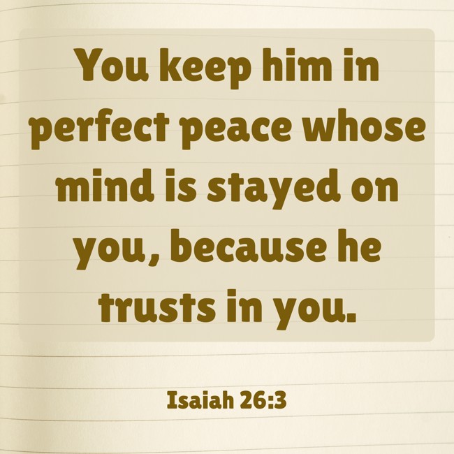  You keep him in perfect peace whose mind is stayed on you, because he trusts in you.   - Isaiah 26:3 