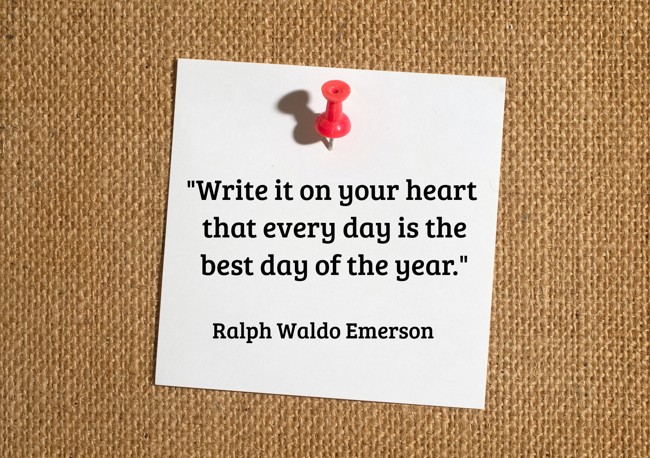  Write it on your heart that every day is the best day of the year.   - Ralph Waldo Emerson 