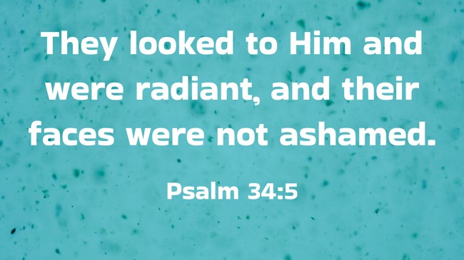 They looked to Him and were radiant, and their faces were not ashamed.   - Psalm 34:5 