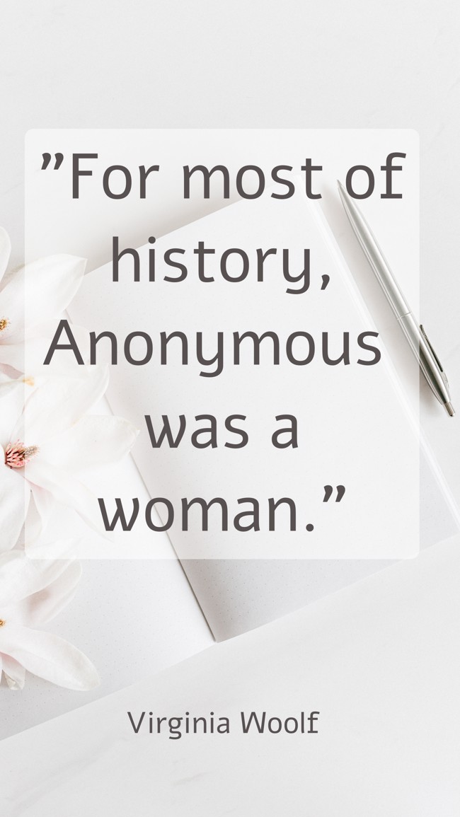 For most of history, Anonymous was a woman.   - Virginia Woolf 
