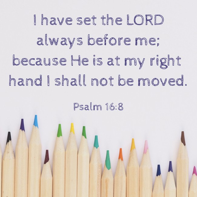  I have set the LORD always before me; because He is at my right hand I shall not be moved.   - Psalm 16:8 
