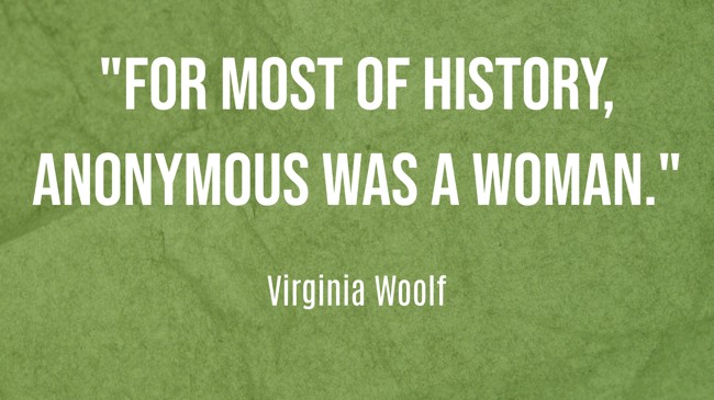  For most of history, Anonymous was a woman.   - Virginia Woolf 