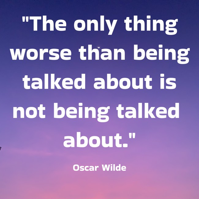  The only thing worse than being talked about is not being talked about.   - Oscar Wilde 