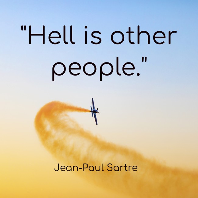 Hell is other people.   - Jean-Paul Sartre 