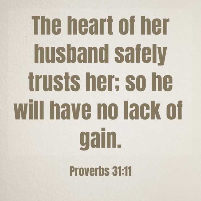 The heart of her husband safely trusts her; so he will have no lack of gain. - Proverbs 31:11