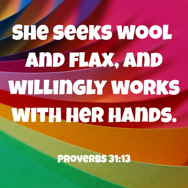 She seeks wool and flax, and willingly works with her hands. - Proverbs 31:13