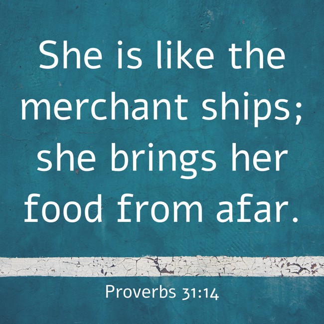 She is like the merchant ships; she brings her food from afar. - Proverbs 31:14