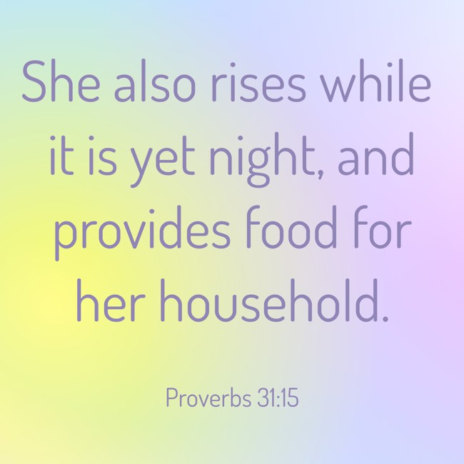 She also rises while it is yet night, and provides food for her household. - Proverbs 31:15