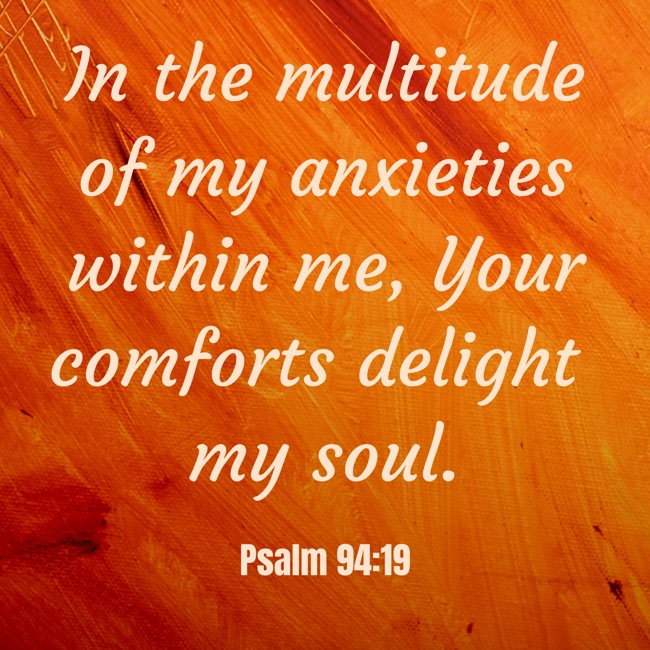 In the multitude of my anxieties within me, Your comforts delight my soul. - Psalm 94:19