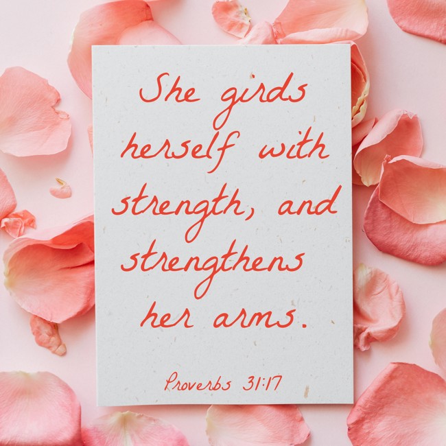 She girds herself with strength, and strengthens her arms. - Proverbs 31:17