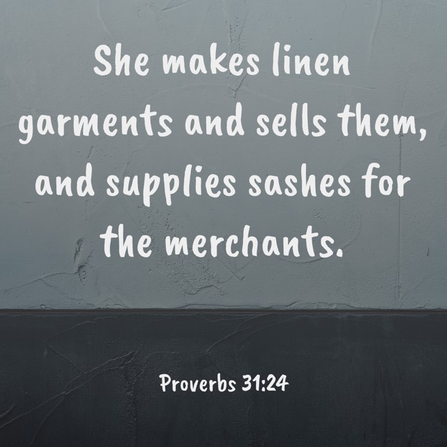 She makes linen garments and sells them, and supplies sashes for the merchants. - Proverbs 31:24