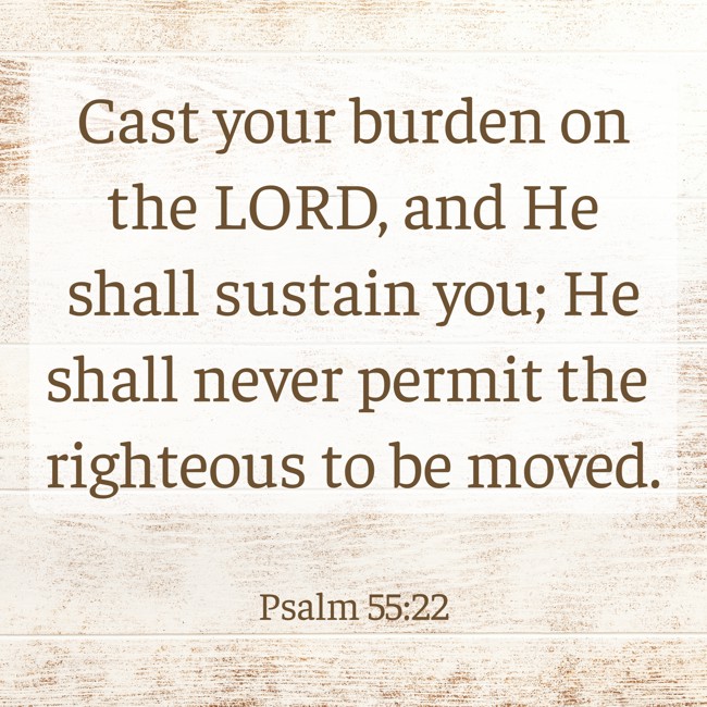 Cast your burden on the LORD, and He shall sustain you; He shall never permit the righteous to be moved. - Psalm 55:22