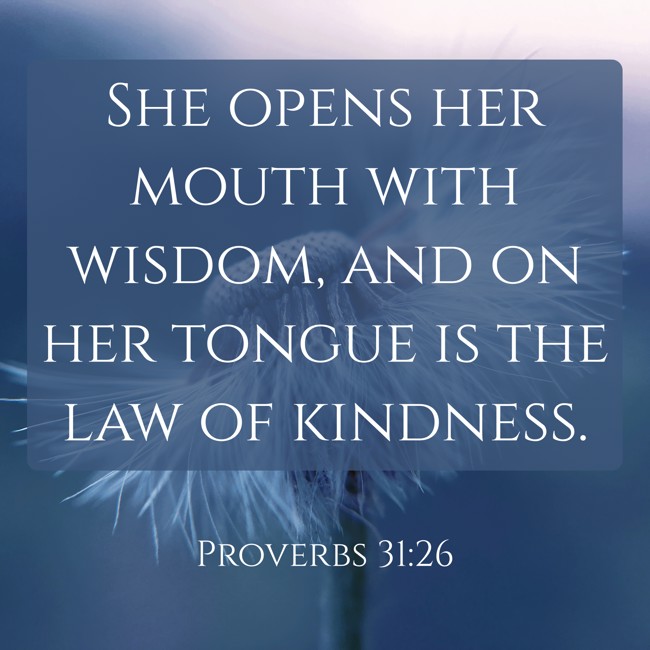She opens her mouth with wisdom, and on her tongue is the law of kindness. - Proverbs 31:26