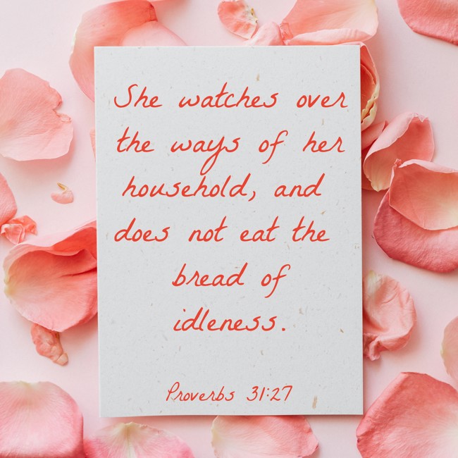 She watches over the ways of her household, and does not eat the bread of idleness. - Proverbs 31:27
