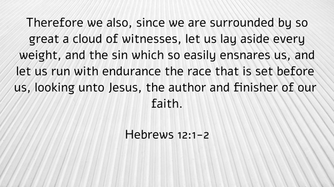 Therefore we also, since we are surrounded by so great a cloud of witnesses, let us lay aside every weight, and the sin which so easily ensnares us, and let us run with endurance the race that is set before us, looking unto Jesus, the author and finisher of our faith. - Hebrews 12:1-2