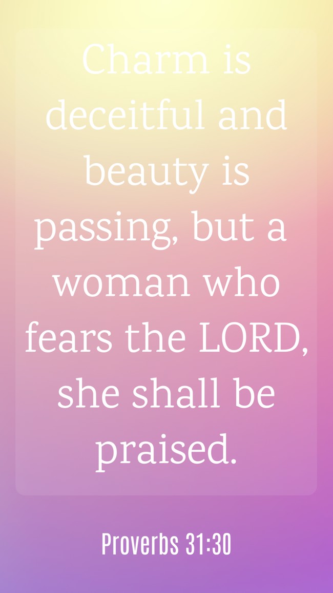 Charm is deceitful and beauty is passing, but a woman who fears the LORD, she shall be praised. - Proverbs 31:30