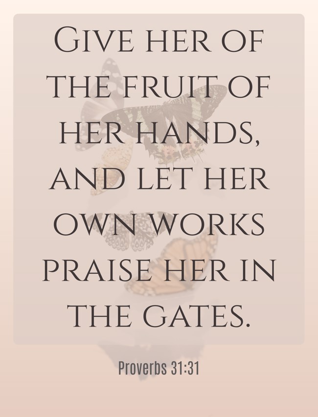 Give her of the fruit of her hands, and let her own works praise her in the gates. - Proverbs 31:31