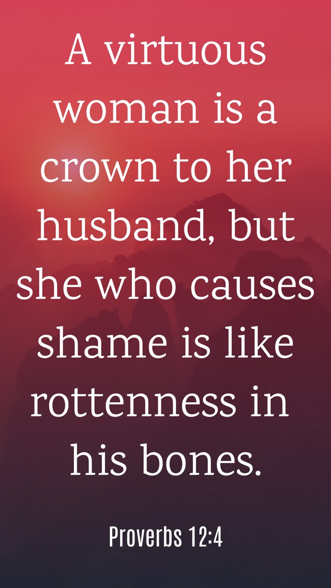 A virtuous woman is a crown to her husband, but she who causes shame is like rottenness in his bones. - Proverbs 12:4