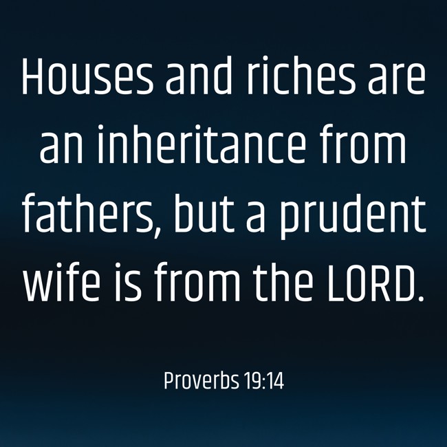 Houses and riches are an inheritance from fathers, but a prudent wife is from the LORD. - Proverbs 19:14