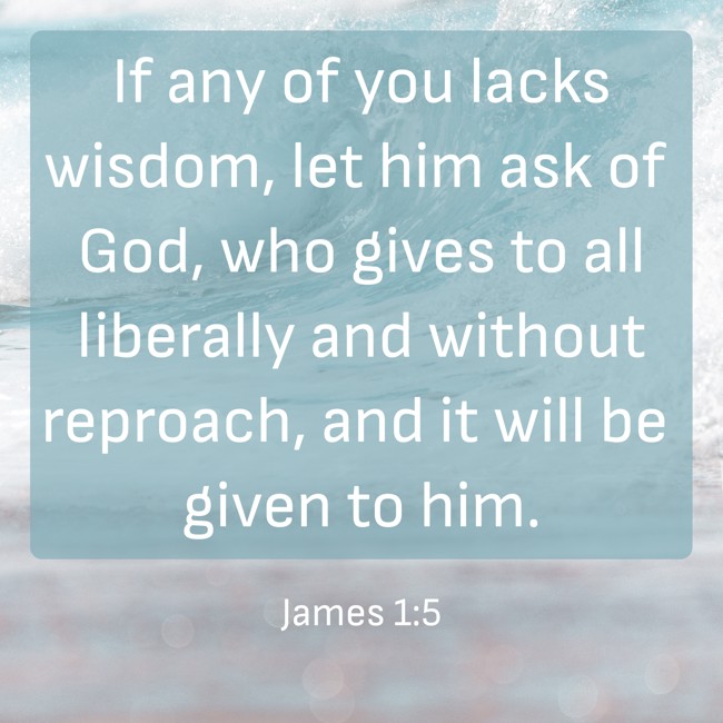 If any of you lacks wisdom, let him ask of God, who gives to all liberally and without reproach, and it will be given to him. - James 1:5