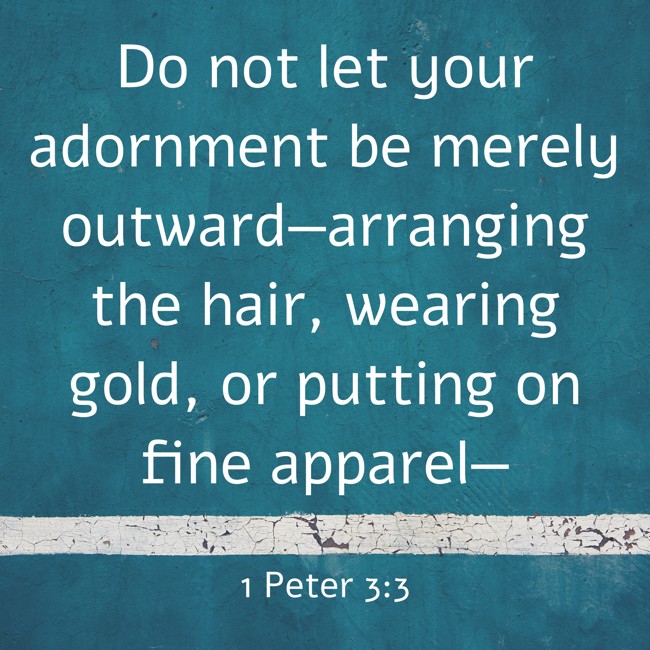 Do not let your adornment be merely outward—arranging the hair, wearing gold, or putting on fine apparel— - 1 Peter 3:3