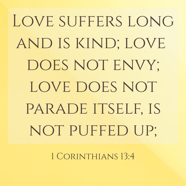 Love suffers long and is kind; love does not envy; love does not parade itself, is not puffed up; - 1 Corinthians 13:4