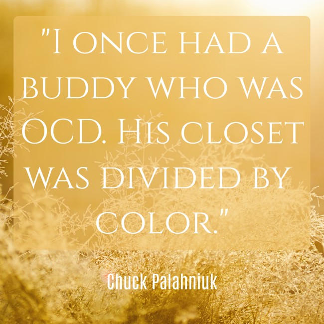 I once had a buddy who was OCD. His closet was divided by color. - Chuck Palahniuk