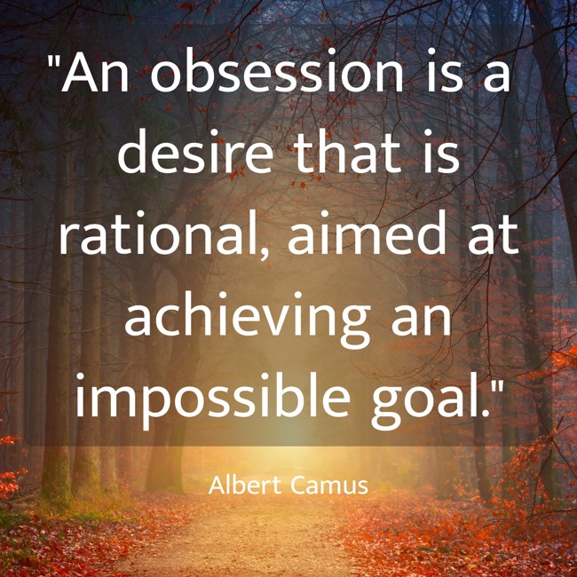 An obsession is a desire that is rational, aimed at achieving an impossible goal. - Albert Camus