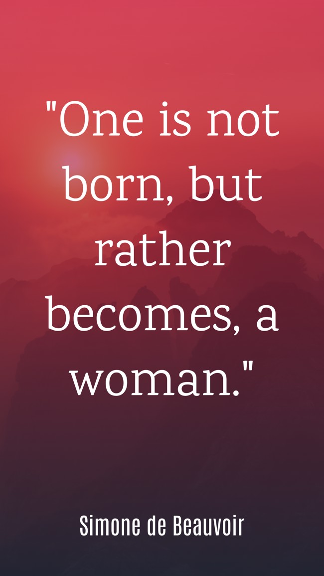 One is not born, but rather becomes, a woman. - Simone de Beauvoir