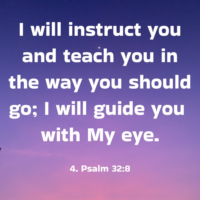 I will instruct you and teach you in the way you should go; I will guide you with My eye. - 4. Psalm 32:8