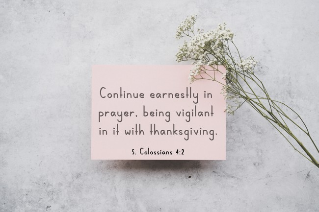 Continue earnestly in prayer, being vigilant in it with thanksgiving. - 5. Colossians 4:2