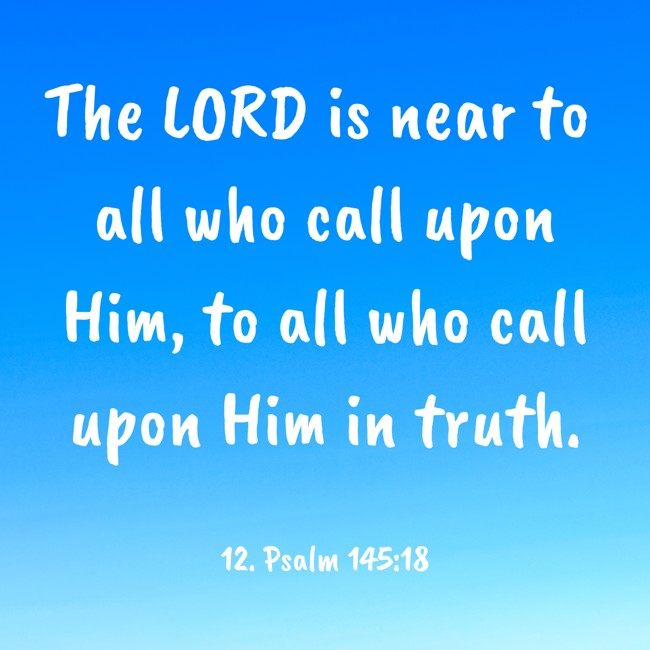 The LORD is near to all who call upon Him, to all who call upon Him in truth. - 12. Psalm 145:18