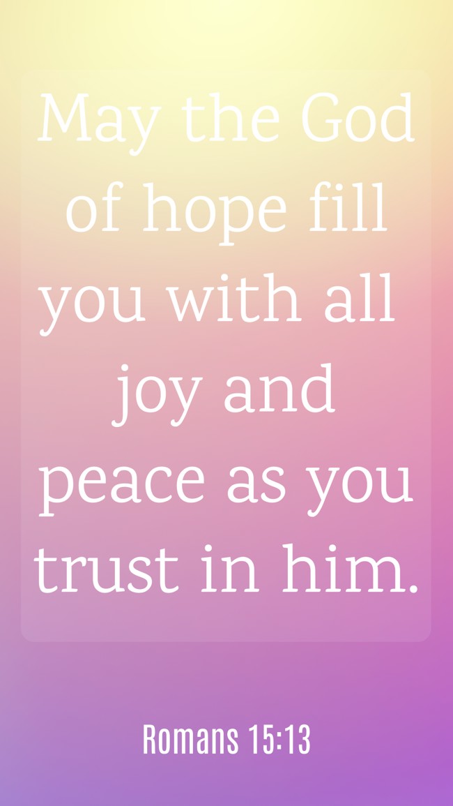 May the God of hope fill you with all joy and peace as you trust in him. - Romans 15:13