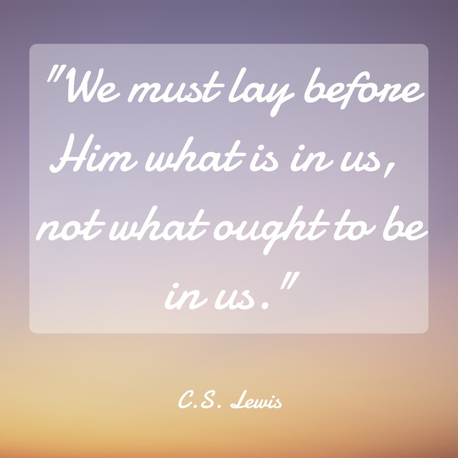 We must lay before Him what is in us, not what ought to be in us. - C.S. Lewis